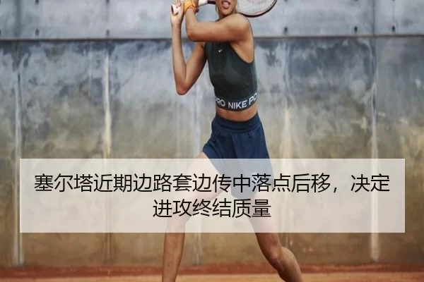 塞尔塔近期边路套边传中落点后移，决定进攻终结质量